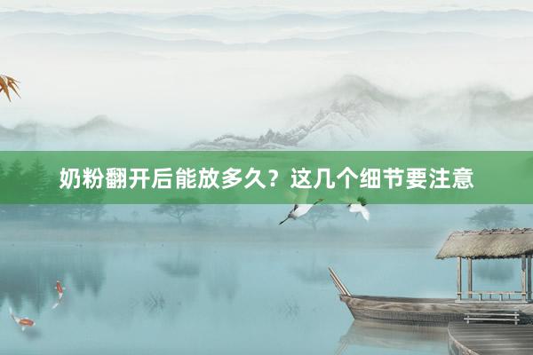 奶粉翻开后能放多久？这几个细节要注意