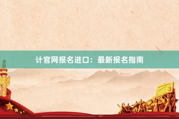 计官网报名进口：最新报名指南