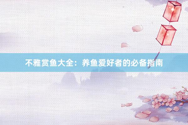 不雅赏鱼大全：养鱼爱好者的必备指南
